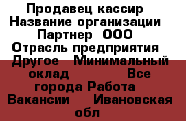 Продавец-кассир › Название организации ­ Партнер, ООО › Отрасль предприятия ­ Другое › Минимальный оклад ­ 46 000 - Все города Работа » Вакансии   . Ивановская обл.